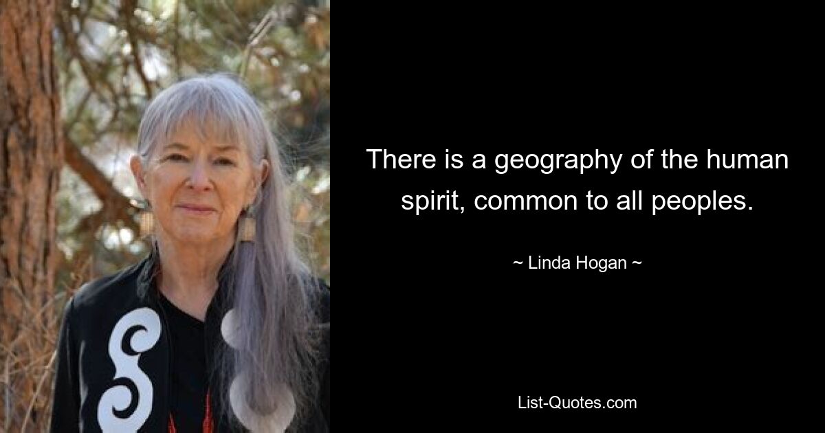 There is a geography of the human spirit, common to all peoples. — © Linda Hogan