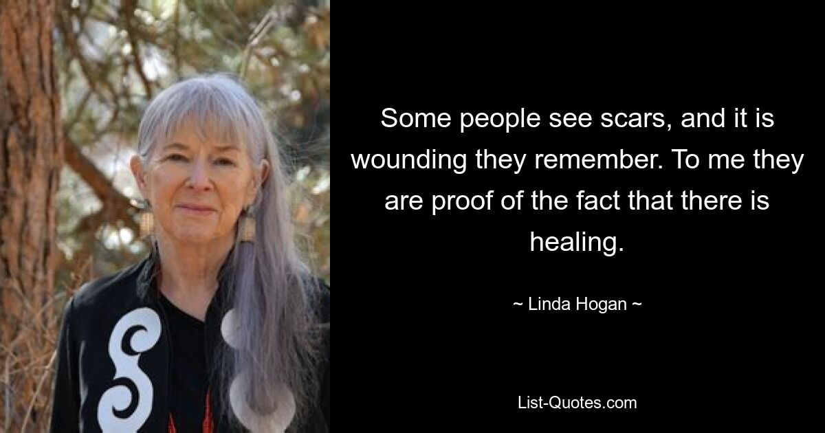 Some people see scars, and it is wounding they remember. To me they are proof of the fact that there is healing. — © Linda Hogan