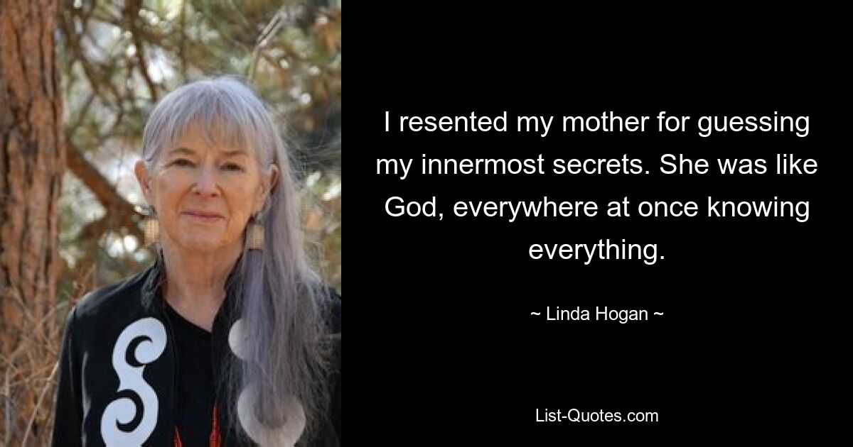 I resented my mother for guessing my innermost secrets. She was like God, everywhere at once knowing everything. — © Linda Hogan