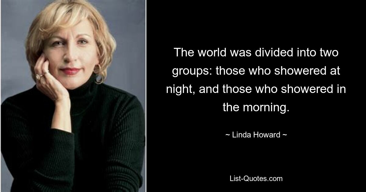 The world was divided into two groups: those who showered at night, and those who showered in the morning. — © Linda Howard