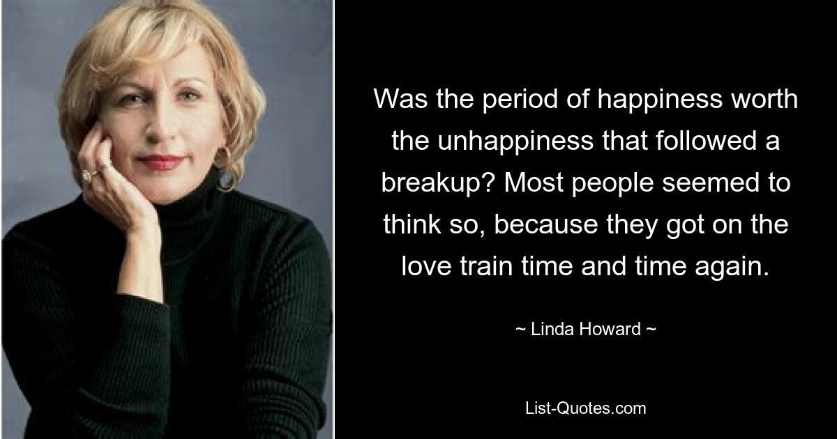 Was the period of happiness worth the unhappiness that followed a breakup? Most people seemed to think so, because they got on the love train time and time again. — © Linda Howard