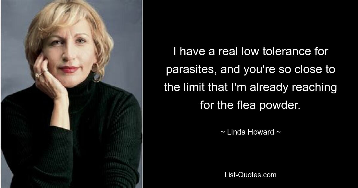 I have a real low tolerance for parasites, and you're so close to the limit that I'm already reaching for the flea powder. — © Linda Howard