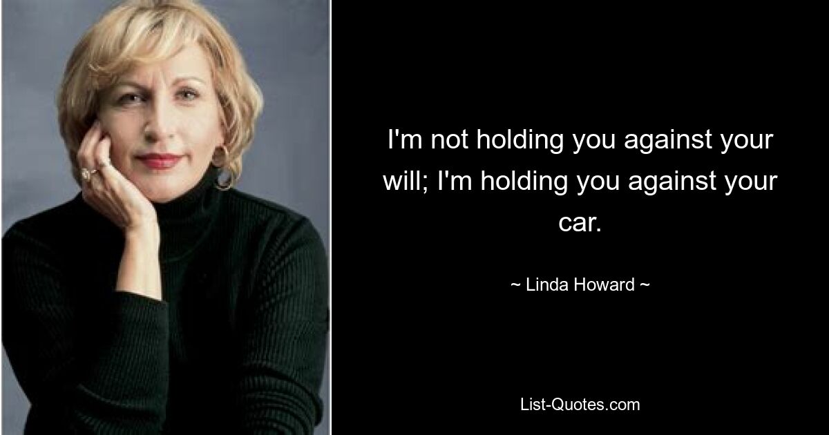 I'm not holding you against your will; I'm holding you against your car. — © Linda Howard