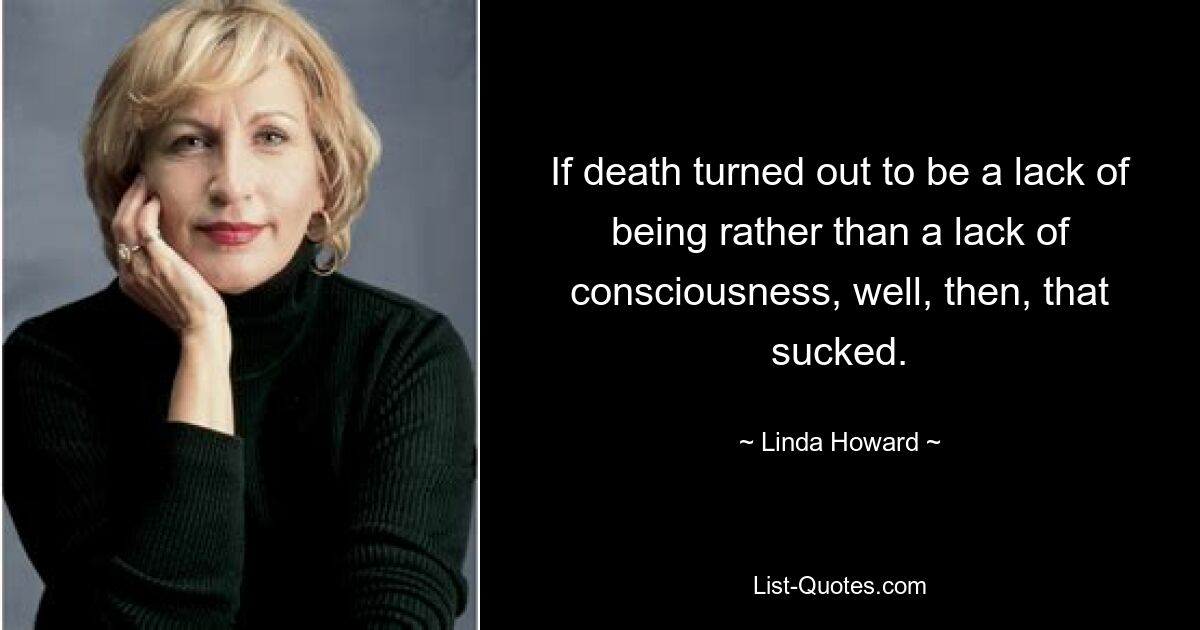 If death turned out to be a lack of being rather than a lack of consciousness, well, then, that sucked. — © Linda Howard