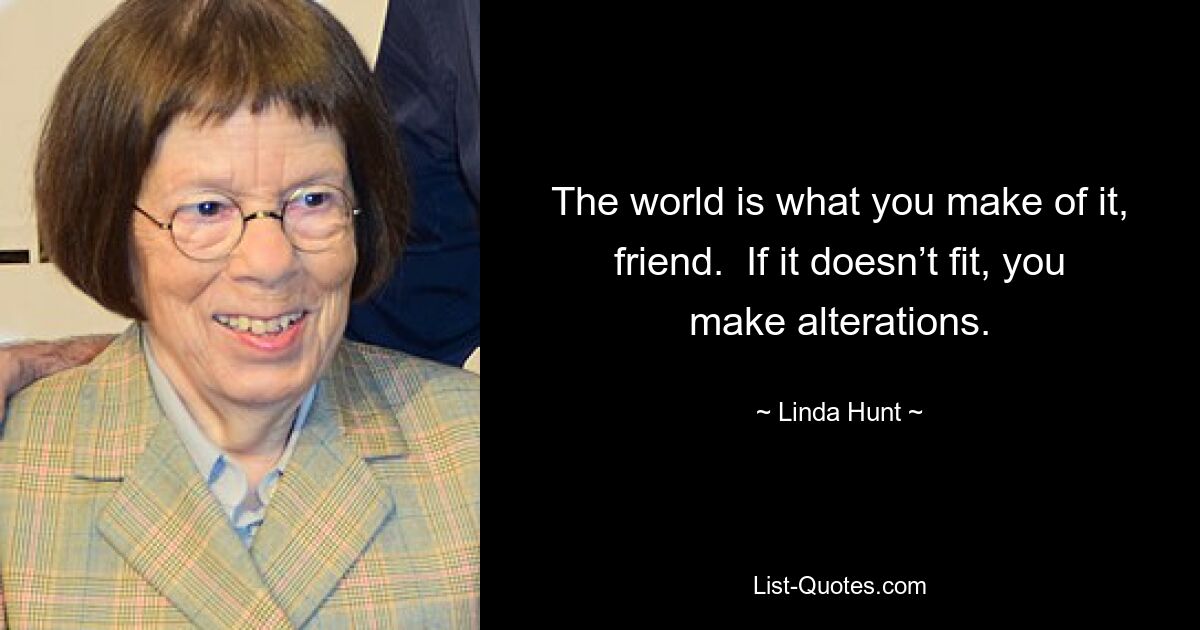 The world is what you make of it, friend.  If it doesn’t fit, you make alterations. — © Linda Hunt