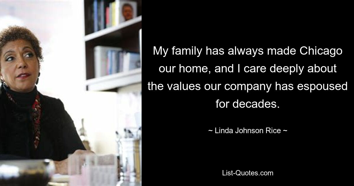 My family has always made Chicago our home, and I care deeply about the values our company has espoused for decades. — © Linda Johnson Rice