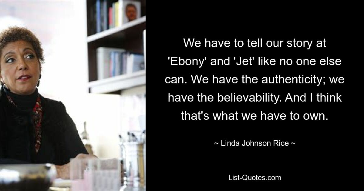 We have to tell our story at 'Ebony' and 'Jet' like no one else can. We have the authenticity; we have the believability. And I think that's what we have to own. — © Linda Johnson Rice