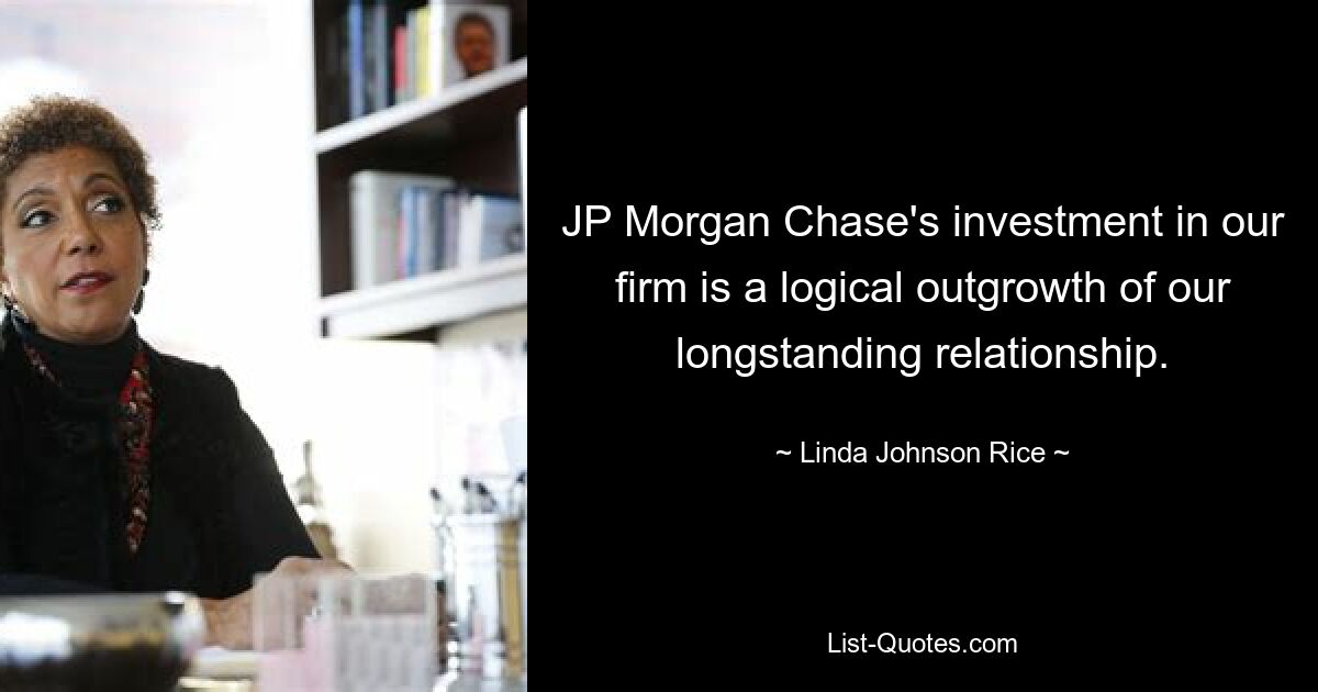 JP Morgan Chase's investment in our firm is a logical outgrowth of our longstanding relationship. — © Linda Johnson Rice