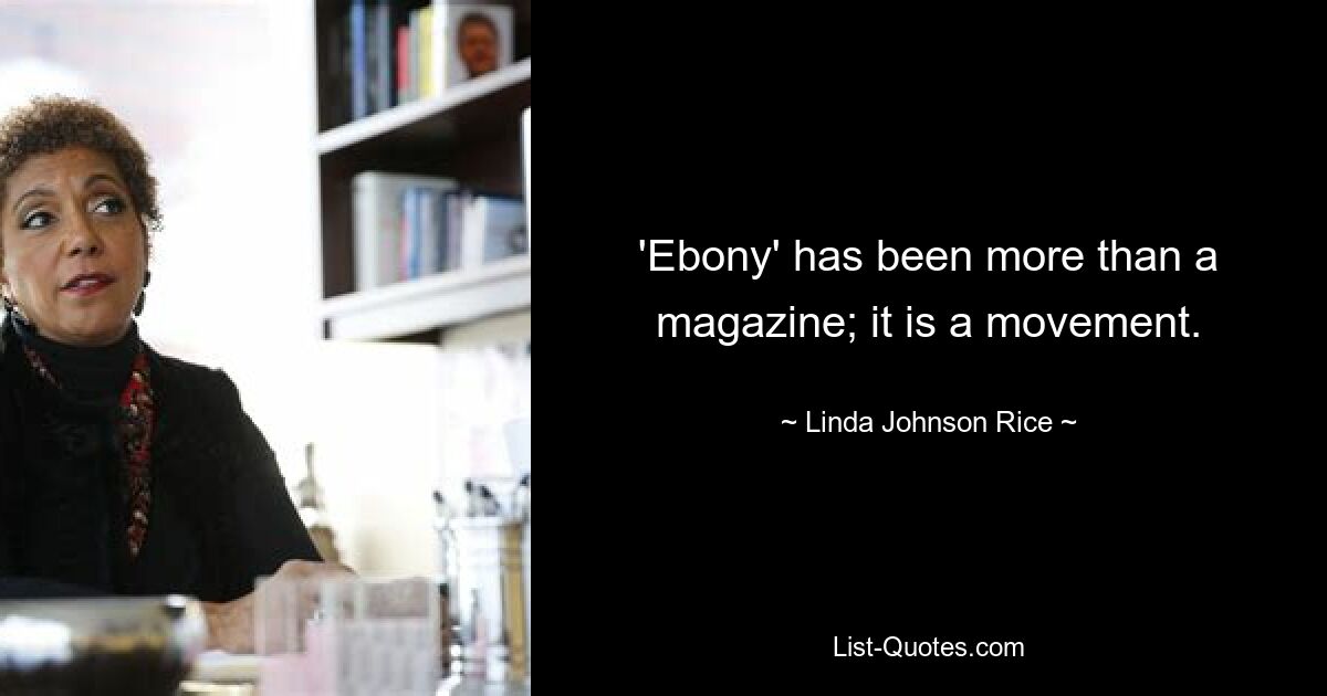 'Ebony' has been more than a magazine; it is a movement. — © Linda Johnson Rice