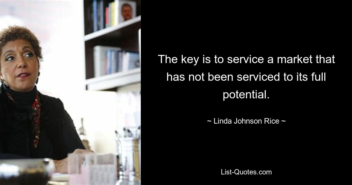 The key is to service a market that has not been serviced to its full potential. — © Linda Johnson Rice