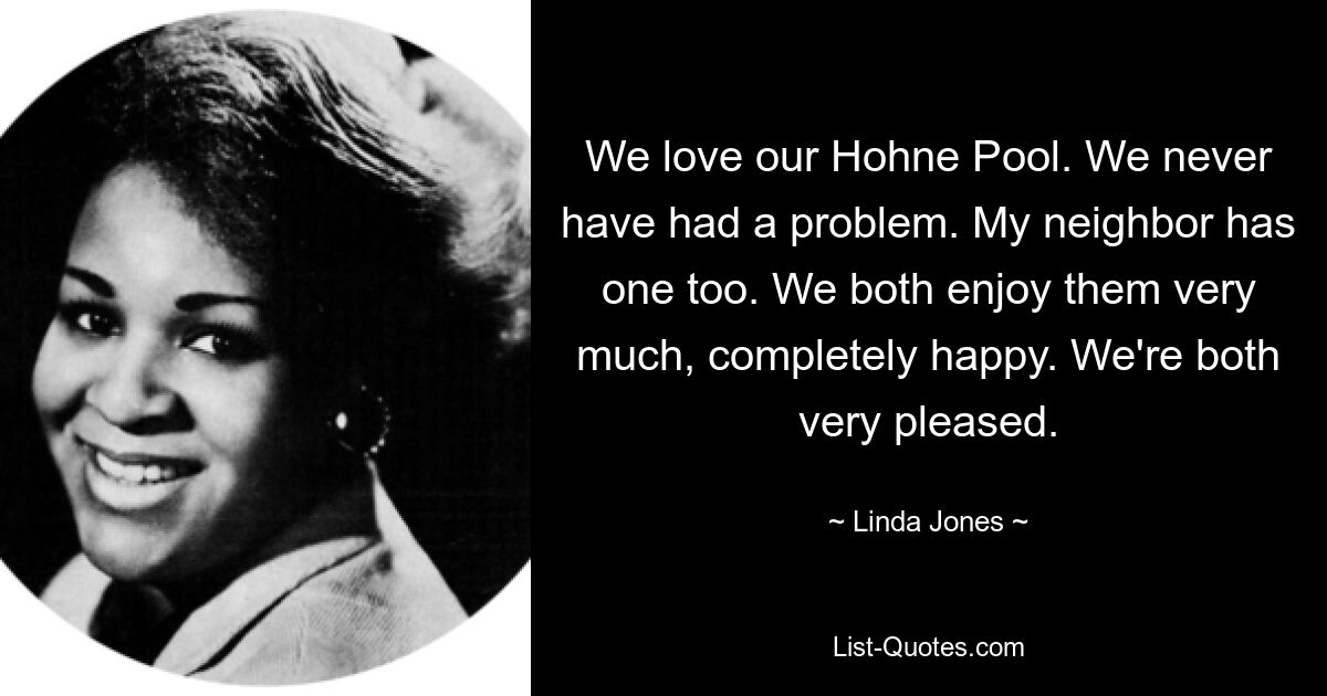 We love our Hohne Pool. We never have had a problem. My neighbor has one too. We both enjoy them very much, completely happy. We're both very pleased. — © Linda Jones