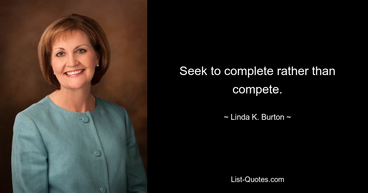 Seek to complete rather than compete. — © Linda K. Burton