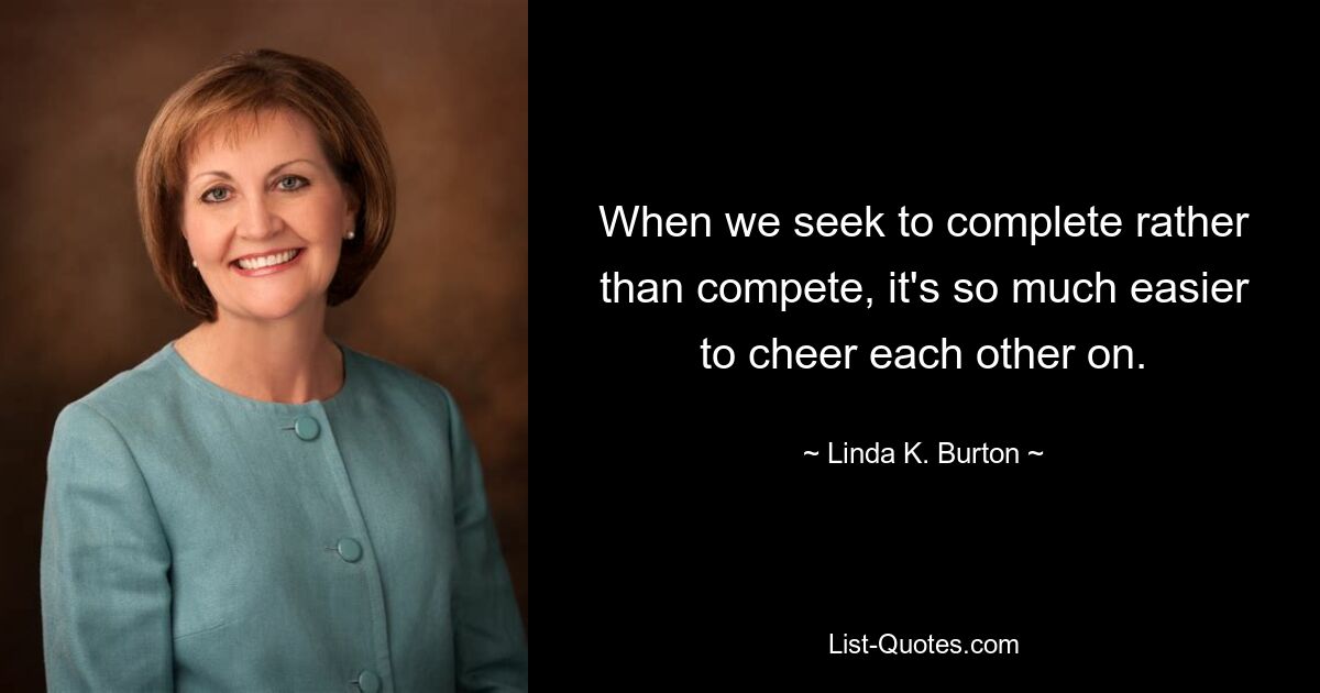 When we seek to complete rather than compete, it's so much easier to cheer each other on. — © Linda K. Burton