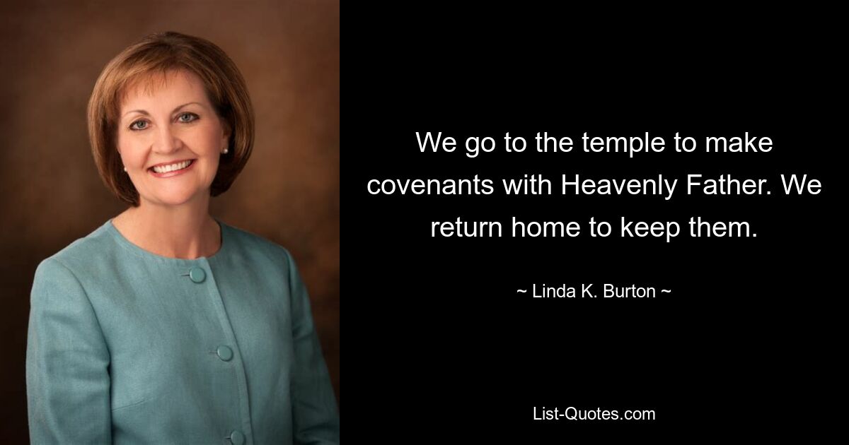 We go to the temple to make covenants with Heavenly Father. We return home to keep them. — © Linda K. Burton