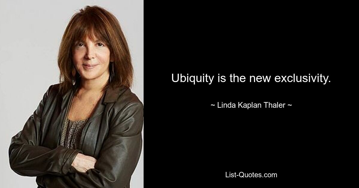 Ubiquity is the new exclusivity. — © Linda Kaplan Thaler