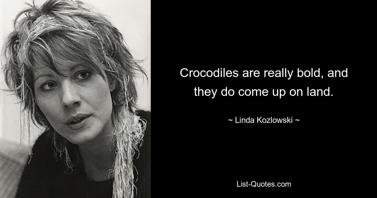 Crocodiles are really bold, and they do come up on land. — © Linda Kozlowski