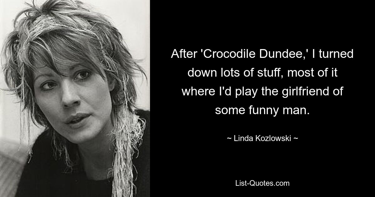 After 'Crocodile Dundee,' I turned down lots of stuff, most of it where I'd play the girlfriend of some funny man. — © Linda Kozlowski