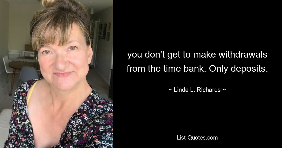 you don't get to make withdrawals from the time bank. Only deposits. — © Linda L. Richards