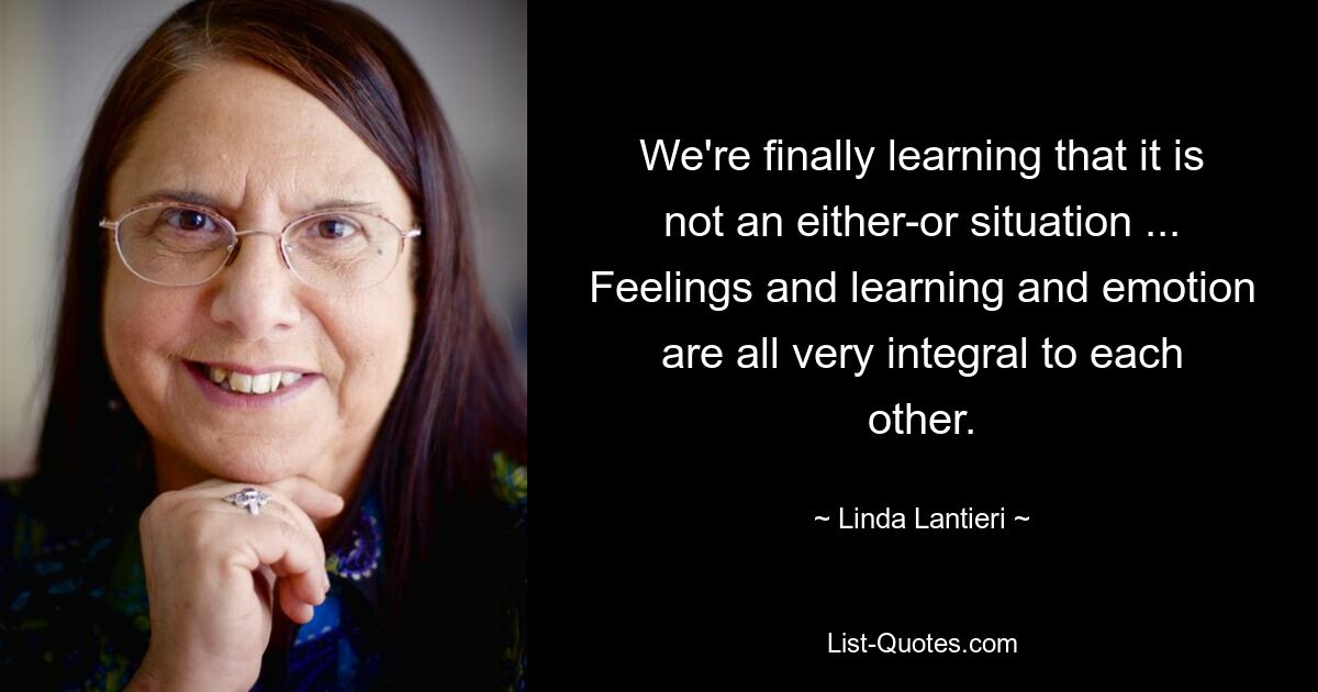 We're finally learning that it is not an either-or situation ... Feelings and learning and emotion are all very integral to each other. — © Linda Lantieri