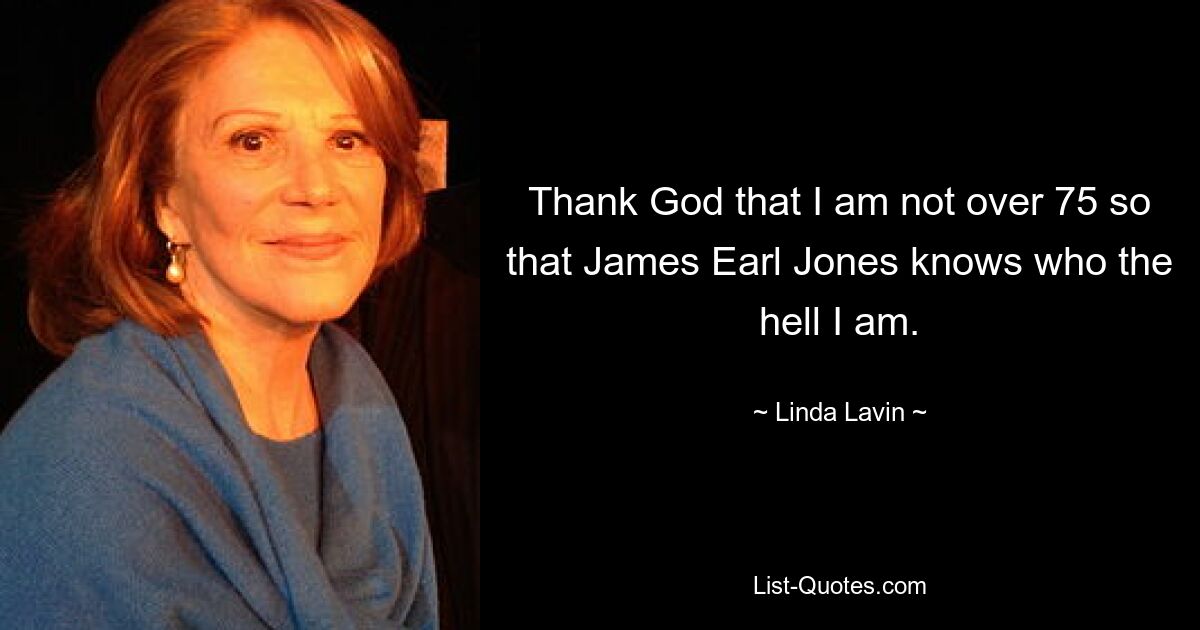 Thank God that I am not over 75 so that James Earl Jones knows who the hell I am. — © Linda Lavin