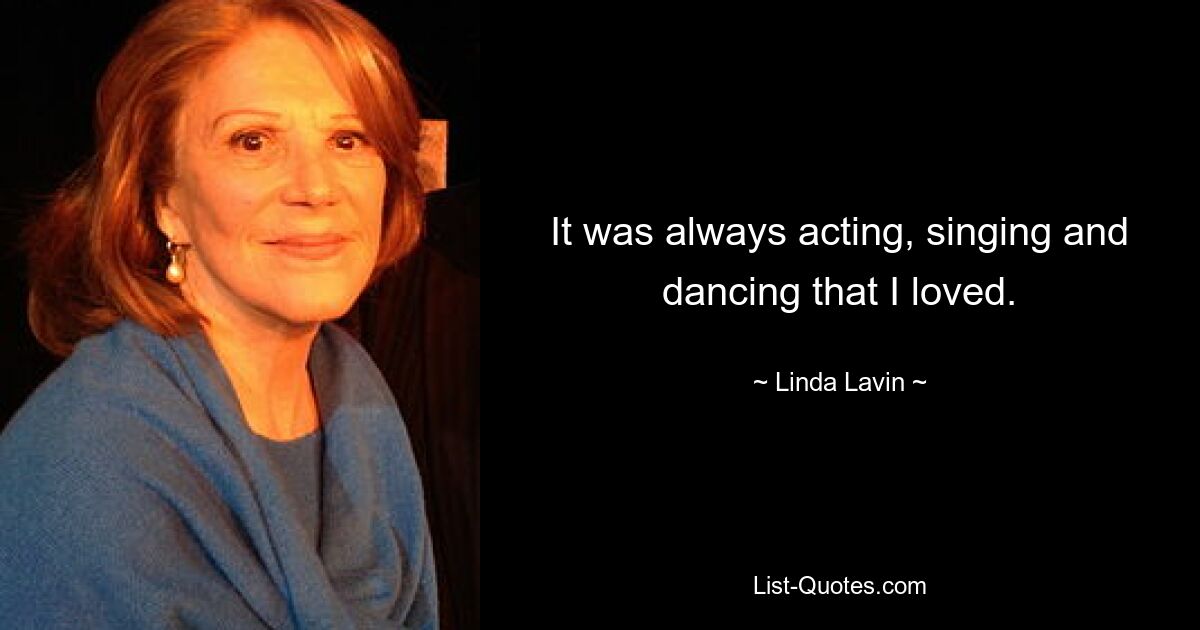 It was always acting, singing and dancing that I loved. — © Linda Lavin