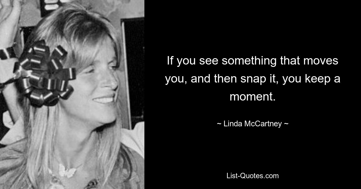 Wenn Sie etwas sehen, das Sie bewegt, und es dann schnappen, behalten Sie einen Moment. — © Linda McCartney 