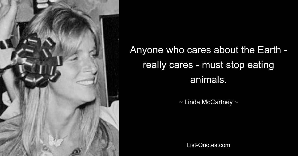 Anyone who cares about the Earth - really cares - must stop eating animals. — © Linda McCartney