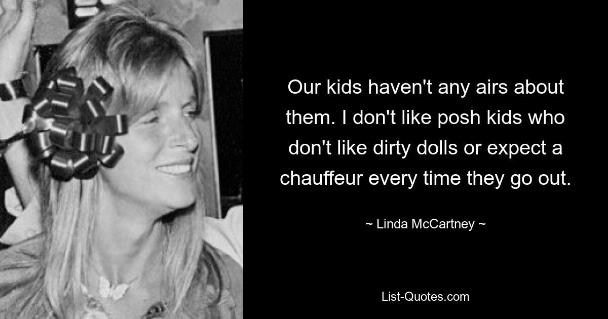 Our kids haven't any airs about them. I don't like posh kids who don't like dirty dolls or expect a chauffeur every time they go out. — © Linda McCartney