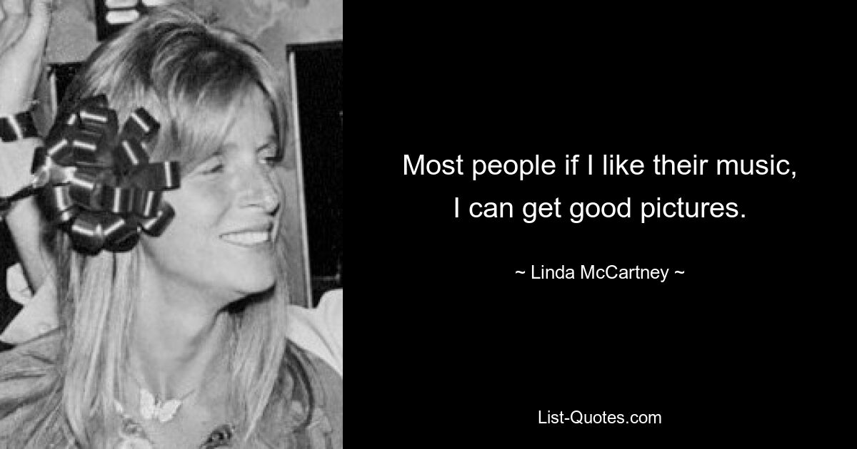 Most people if I like their music, I can get good pictures. — © Linda McCartney