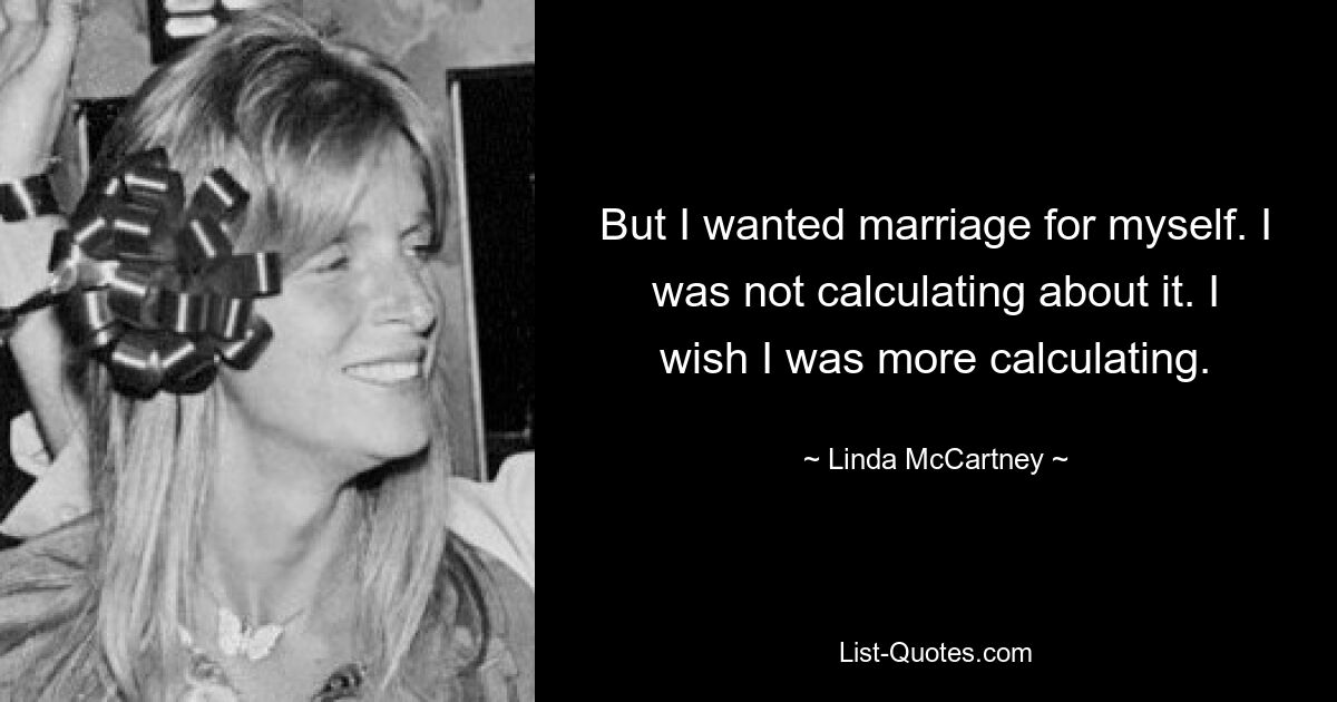 But I wanted marriage for myself. I was not calculating about it. I wish I was more calculating. — © Linda McCartney