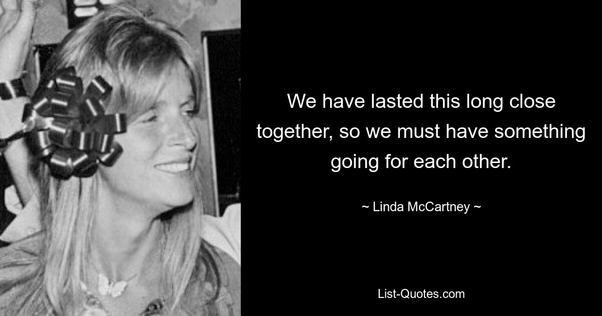 We have lasted this long close together, so we must have something going for each other. — © Linda McCartney