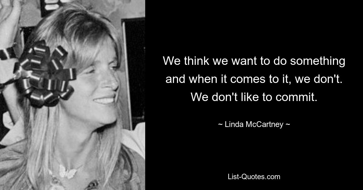 We think we want to do something and when it comes to it, we don't. We don't like to commit. — © Linda McCartney