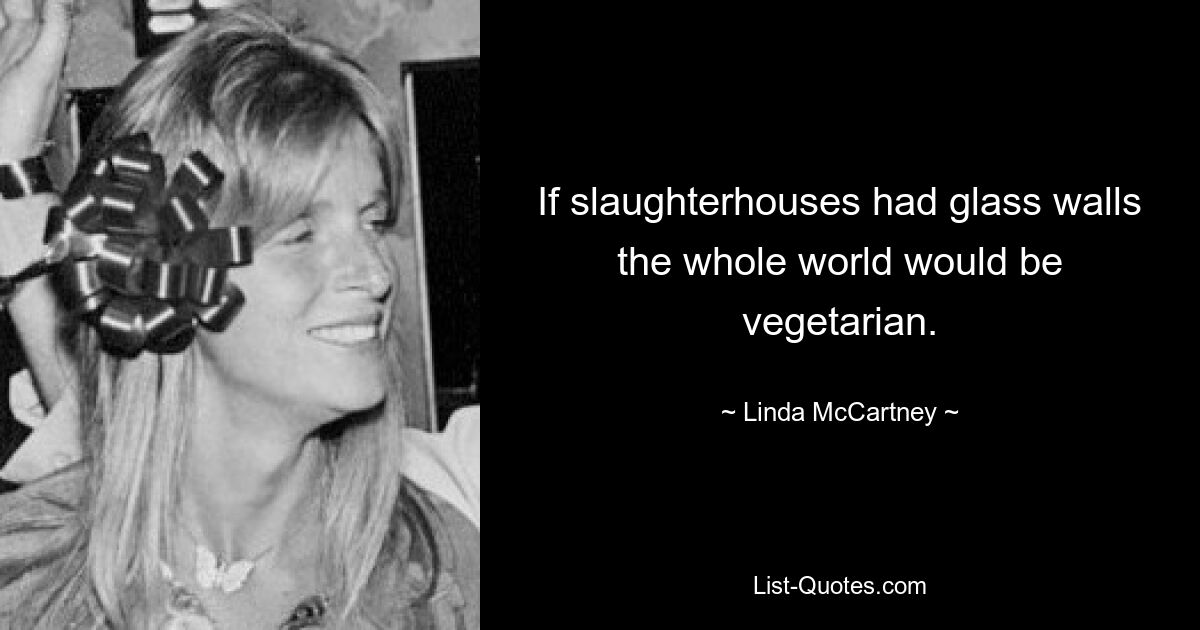 If slaughterhouses had glass walls the whole world would be vegetarian. — © Linda McCartney