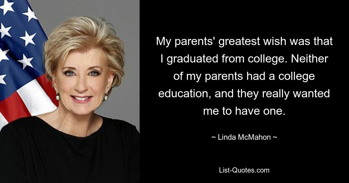 My parents' greatest wish was that I graduated from college. Neither of my parents had a college education, and they really wanted me to have one. — © Linda McMahon