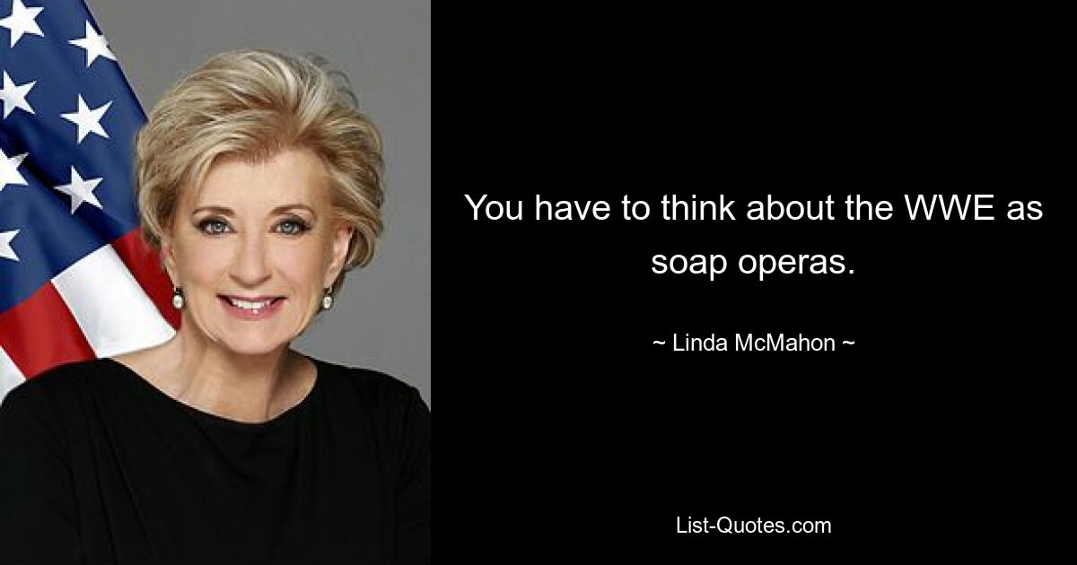 You have to think about the WWE as soap operas. — © Linda McMahon