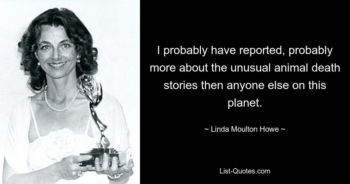 I probably have reported, probably more about the unusual animal death stories then anyone else on this planet. — © Linda Moulton Howe