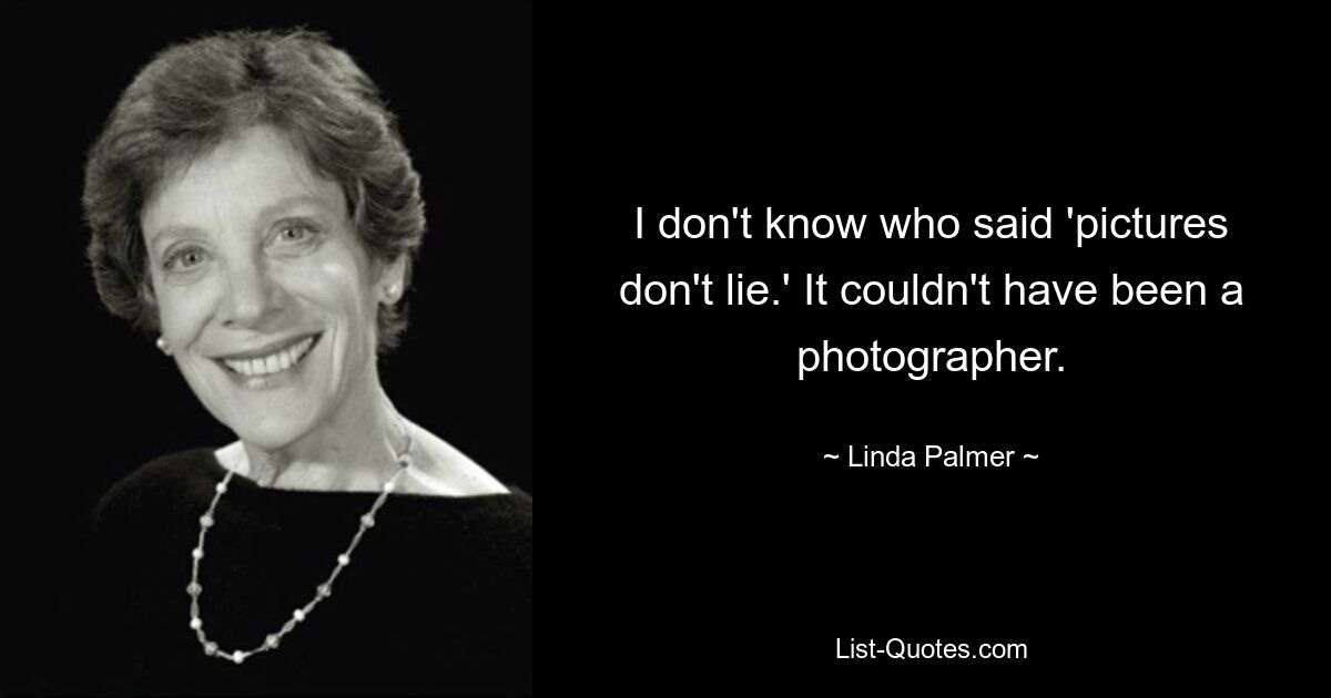 I don't know who said 'pictures don't lie.' It couldn't have been a photographer. — © Linda Palmer