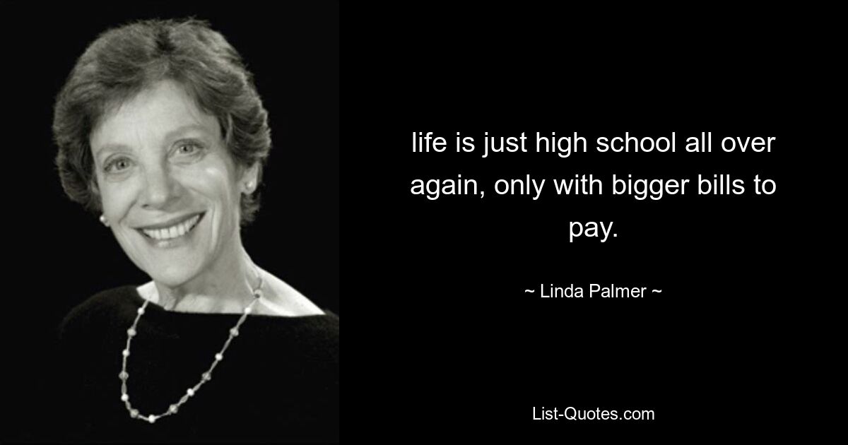 life is just high school all over again, only with bigger bills to pay. — © Linda Palmer