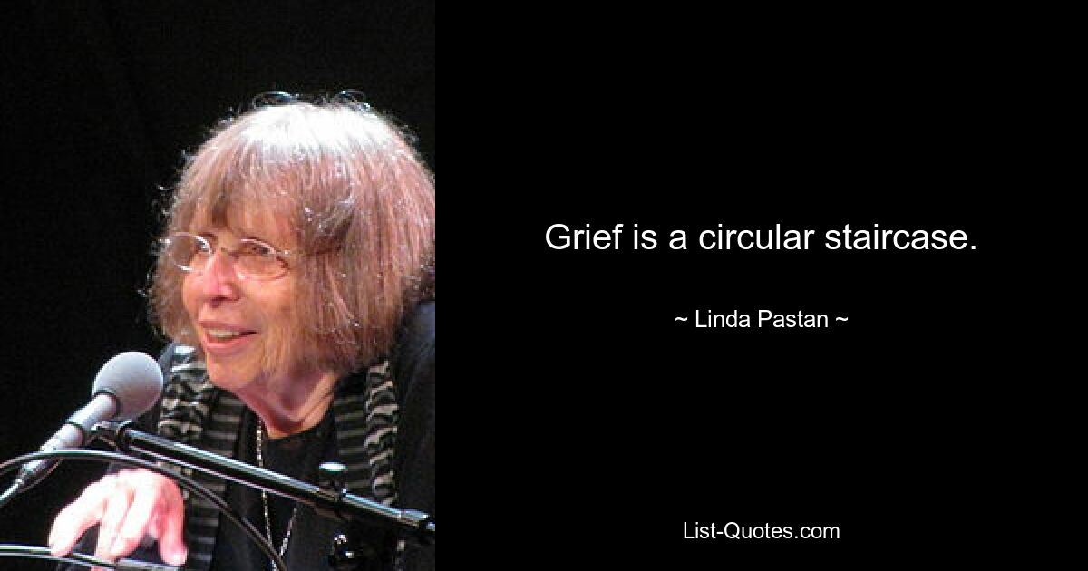 Grief is a circular staircase. — © Linda Pastan