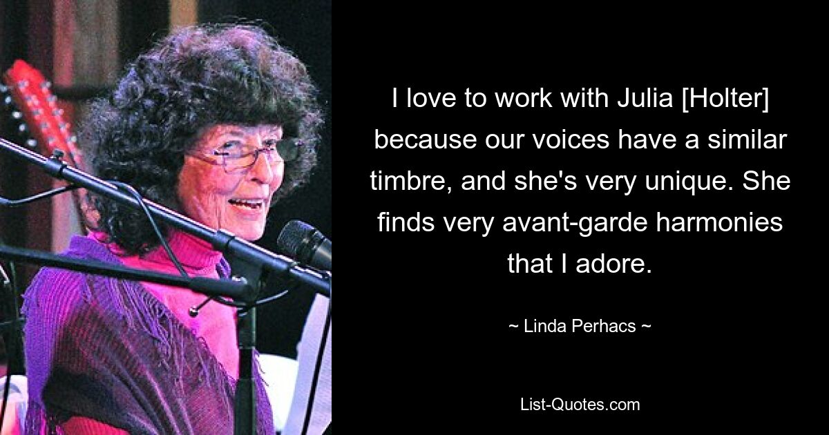 I love to work with Julia [Holter] because our voices have a similar timbre, and she's very unique. She finds very avant-garde harmonies that I adore. — © Linda Perhacs