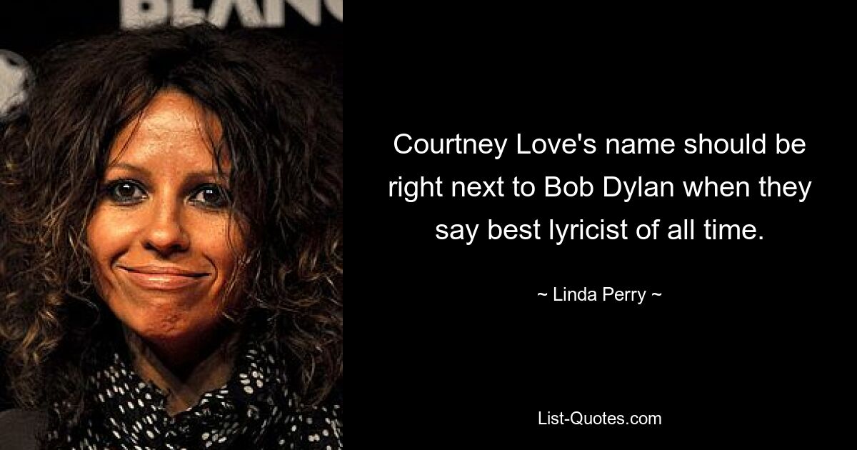 Courtney Love's name should be right next to Bob Dylan when they say best lyricist of all time. — © Linda Perry