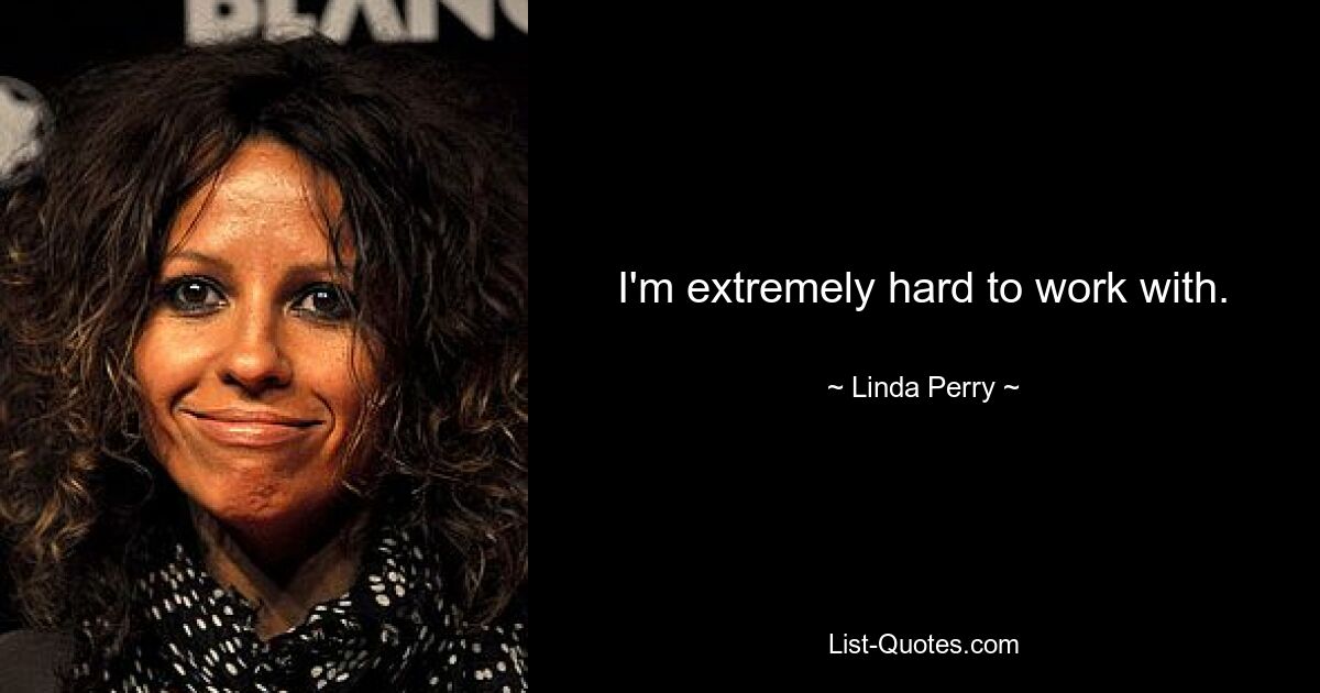 I'm extremely hard to work with. — © Linda Perry