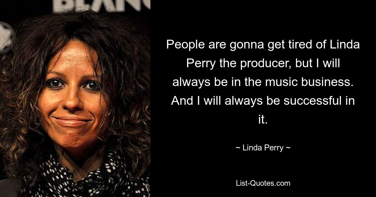 People are gonna get tired of Linda Perry the producer, but I will always be in the music business. And I will always be successful in it. — © Linda Perry