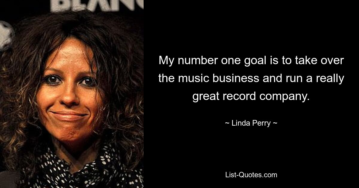 My number one goal is to take over the music business and run a really great record company. — © Linda Perry