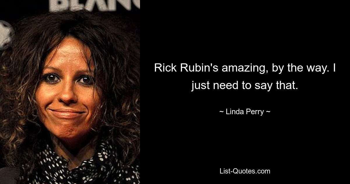 Rick Rubin's amazing, by the way. I just need to say that. — © Linda Perry