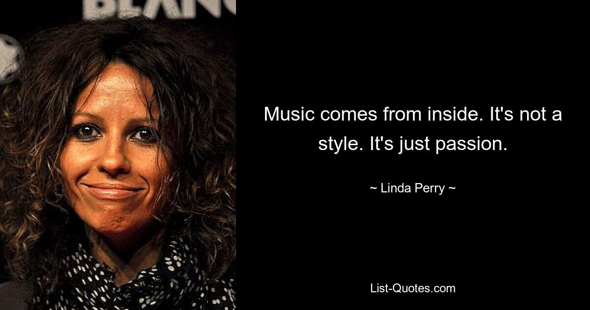 Music comes from inside. It's not a style. It's just passion. — © Linda Perry