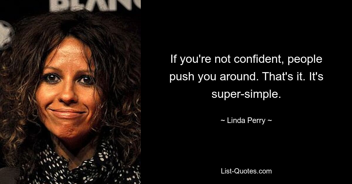 If you're not confident, people push you around. That's it. It's super-simple. — © Linda Perry