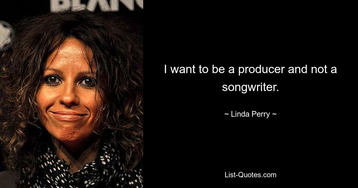 I want to be a producer and not a songwriter. — © Linda Perry