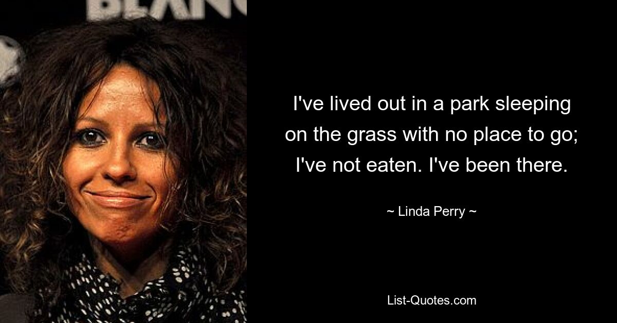 I've lived out in a park sleeping on the grass with no place to go; I've not eaten. I've been there. — © Linda Perry