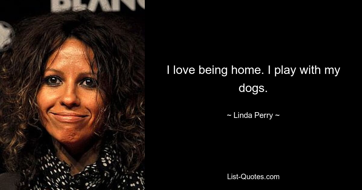 I love being home. I play with my dogs. — © Linda Perry